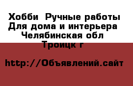 Хобби. Ручные работы Для дома и интерьера. Челябинская обл.,Троицк г.